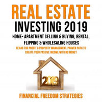 REAL ESTATE INVESTING 2019: HOME- APARTMENT SELLING & BUYING, RENTAL, FLIPPING & WHOLESALING HOUSES: REHAB FOR PROFIT & PROPERTY MANAGEMENT BUSINESS. PROVEN PATH TO CREATE YOUR PASSIVE INCOME WITH NO MONEY - Audiobook