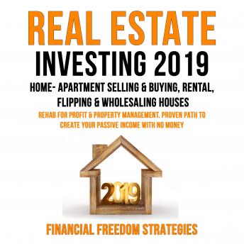 REAL ESTATE INVESTING 2019: HOME- APARTMENT SELLING & BUYING, RENTAL, FLIPPING & WHOLESALING HOUSES: REHAB FOR PROFIT & PROPERTY MANAGEMENT BUSINESS. PROVEN PATH TO CREATE YOUR PASSIVE INCOME WITH NO MONEY - Audiobook