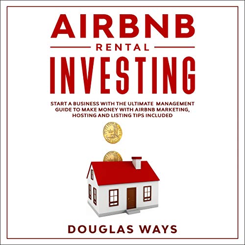 Airbnb Rental Investing: Start a Business with The Ultimate Management Guide to Make Money with Airbnb Marketing, Hosting and Listing Tips Included - Audible Audiobook