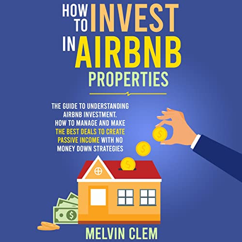 How to Invest in Airbnb Properties: The Guide to Understanding Airbnb Investment, How to Manage and Make the Best Deals to Create Passive Income with No Money Down Strategies - Audible Audiobook