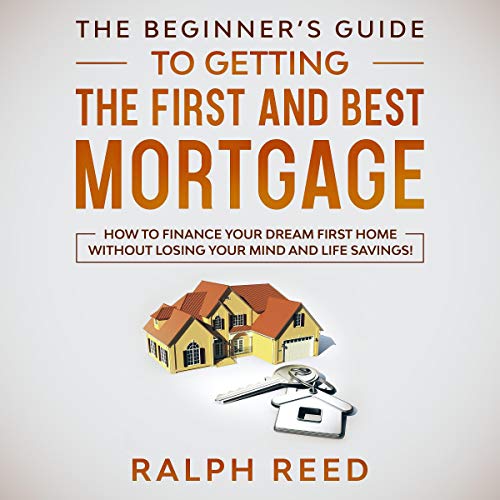 The Beginner’s Guide to Getting the First and Best Mortgage: How to Finance Your Dream First Home Without Losing Your Mind and Life Savings! - Audible Audiobook