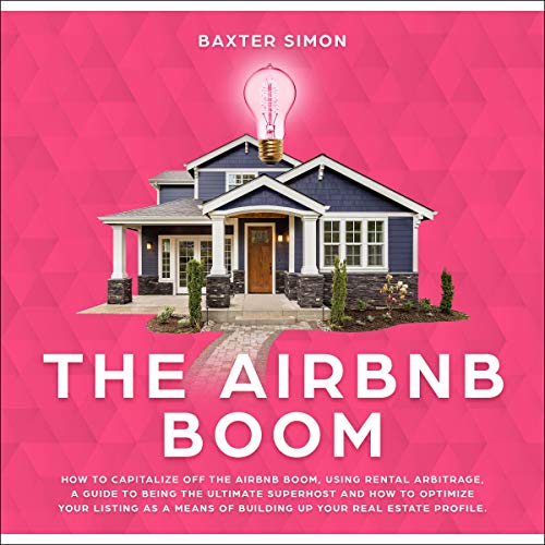 The AirBnb Boom: How to Capitalize off the AirBnb Boom, Using Rental Arbitrage: A Guide to Being a Superhost and How to Optimize Your Listing as a Means of Building Up Your Real Estate Profile - Audible Audiobook