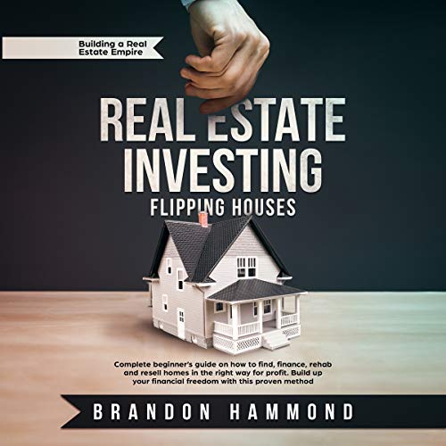 Real Estate Investing: Flipping Houses: Complete Beginner’s Guide on How to Find, Finance, Rehab and Resell Homes in the Right Way for Profit. Build Up Your Financial Freedom with This Proven Method: Building a Real Estate Empire, Book 1 - Audiobook