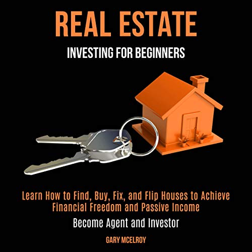 Real Estate Investing for Beginners: Learn How to Find, Buy, Fix, and Flip Houses to Achieve Financial Freedom and Passive Income - Become Agent and Investor - Audible Audiobook