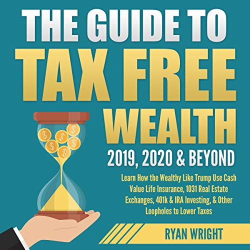 The Guide to Tax Free Wealth 2019, 2020 & Beyond: Learn How the Wealthy Like Trump Use Cash Value Life Insurance, 1031 Real Estate Exchanges, 401k & IRA Investing, & Other Loopholes to Lower Taxes - Audible Audiobook