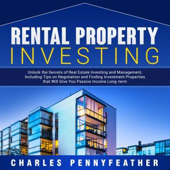 Rental Property Investing: Unlock the Secrets of Real Estate Investing and Management, Including Tips on Negotiation and Finding Investment Properties that Will Give You Passive Long-term Income - Audiobook