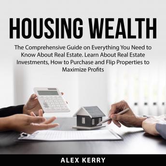 Housing Wealth: The Comprehensive Guide on Everything You Need to Know About Real Estate. Learn About Real Estate Investments, How to Purchase and Flipping Properties to Maximize Profits - Audiobook - Audiobooks.com