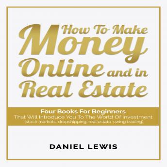 HOW TO MAKE MONEY ONLINE AND IN REAL ESTATE: Four books for beginners that will introduce you to the world of investment (stock markets, dropshipping, real estate, swing trading). - Audiobook