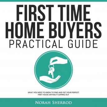 First Time Home Buyers Practical Guide: What You Need to Know to Find and Get Your Perfect First House Without Flipping Out - Audiobook - Audiobooks.com