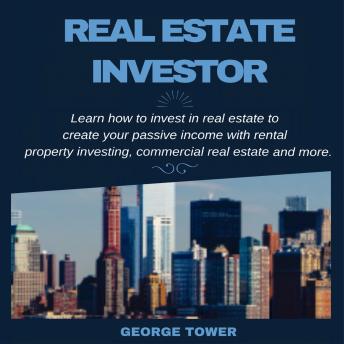 Real Estate Investor: Learn How To Invest In Real Estate to Create Your Passive Income With Rental Property Investing, Commercial Real Estate and More - Audiobook