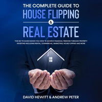 The complete Guide to House Flipping & Real Estate: This go to guide shows you how to achieve financial freedom through property investing including rental, commercial, marketing, house flipping and more - Audiobook