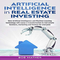 Artificial Intelligence in Real Estate Investing: How Artificial Intelligence and Machine Learning Technology Will Cause a Transformation in Real Estate Business, Marketing and Finance for Everyone - Audible Audiobook