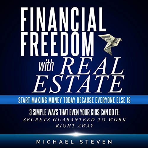 Financial Freedom with Real Estate: Start Making Money Today Because Everyone Else Is: 3 Simple Ways That Even Your Kids Can Do It: Secrets Guaranteed to Work Right Away - Audible Audiobook