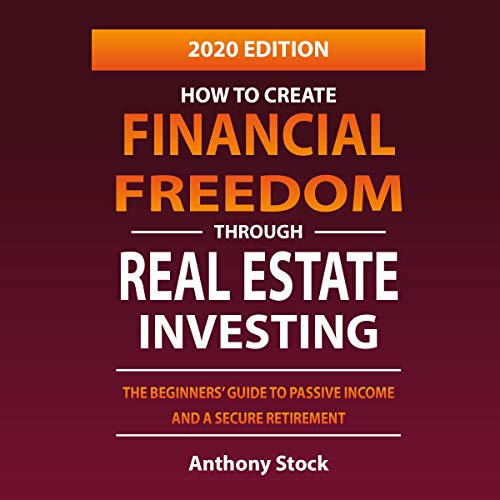 How to Create Financial Freedom Through Real Estate Investing: The Beginners' Guide to Passive Income and a Secure Retirement - 2020 Edition - Audible Audiobook