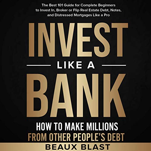 Invest like a Bank: How to Make Millions from Other People’s Debt: The Best 101 Guide for Complete Beginners to Invest in, Broker or Flip Real Estate Debt, Notes, and Distressed Mortgages like a Pro - Audible Audiobook