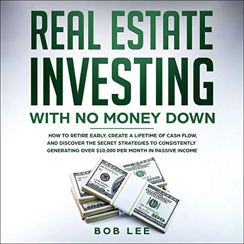 Real Estate Investing with No Money Down: How to Retire Early, Create a Lifetime of Cash Flow, and Discover the Secret Strategies to Consistently Generating Over $10,000 per Month in Passive Income - Audible Audiobook