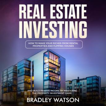 Real Estate Investing: How To Make Your Riches From Rental Properties and Flipping Houses, And Build Passive Income By Mastering The Property Investment Game - Audiobook